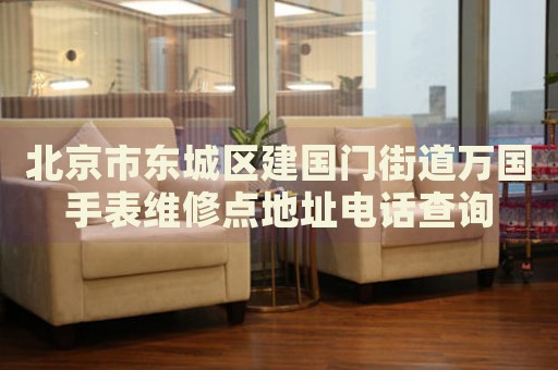 北京市東城區(qū)建國(guó)門(mén)街道萬(wàn)國(guó)手表維修點(diǎn)地址電話查詢