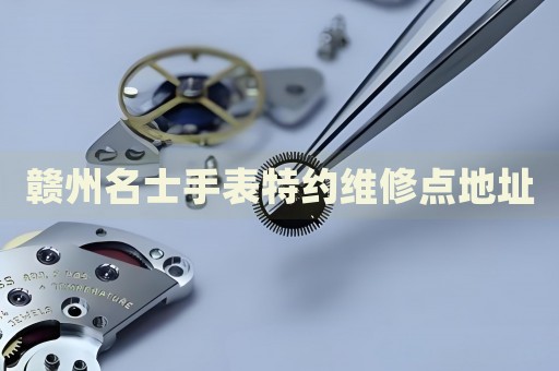 贛州名士手表特約維修點(diǎn)地址