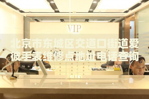 北京市東城區(qū)交道口街道愛(ài)彼手表維修點(diǎn)地址電話查詢