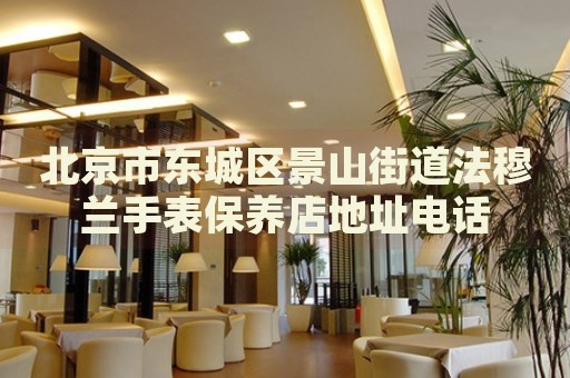 北京市東城區(qū)景山街道法穆蘭手表保養(yǎng)店地址電話