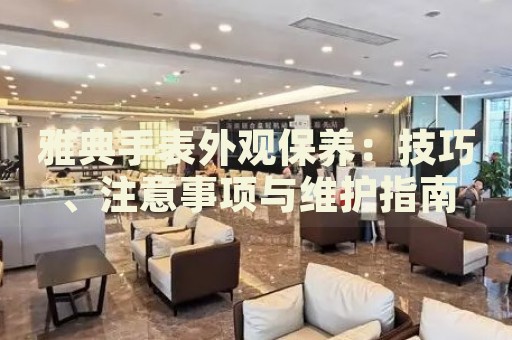 雅典手表外觀保養(yǎng)：技巧、注意事項與維護指南