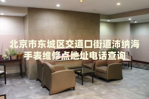 北京市東城區(qū)交道口街道沛納海手表維修點(diǎn)地址電話查詢