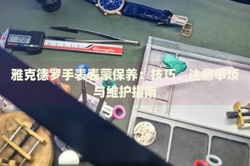 雅克德羅手表表蒙保養(yǎng)：技巧、注意事項與維護指南