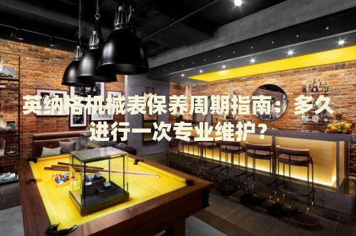 英納格機械表保養(yǎng)周期指南：多久進行一次專業(yè)維護？