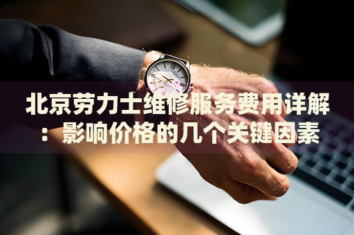 北京勞力士維修服務(wù)費(fèi)用詳解：影響價(jià)格的幾個(gè)關(guān)鍵因素