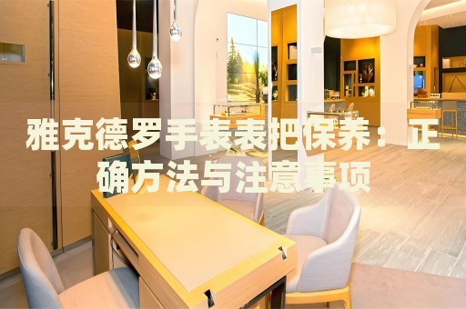 雅克德羅手表表把保養(yǎng)：正確方法與注意事項