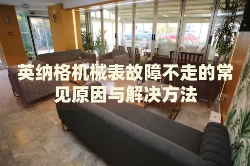英納格機械表故障不走的常見原因與解決方法