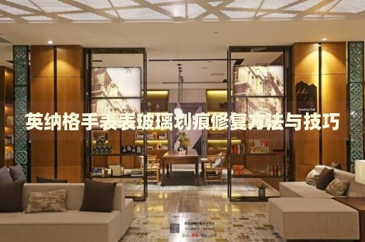 英納格手表表玻璃劃痕修復方法與技巧