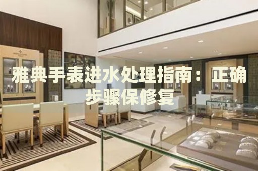 雅典手表進水處理指南：正確步驟保修復