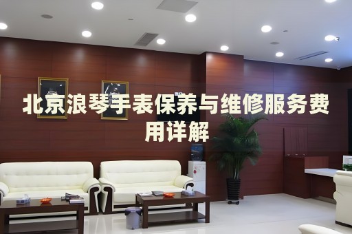 北京浪琴手表保養(yǎng)與維修服務費用詳解