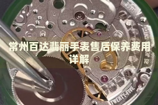 常州百達翡麗手表售后保養(yǎng)費用詳解