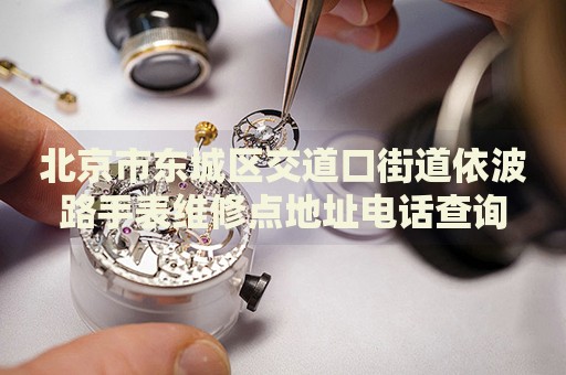 北京市東城區(qū)交道口街道依波路手表維修點(diǎn)地址電話查詢