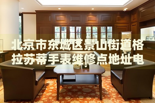 北京市東城區(qū)景山街道格拉蘇蒂手表維修點(diǎn)地址電話查詢