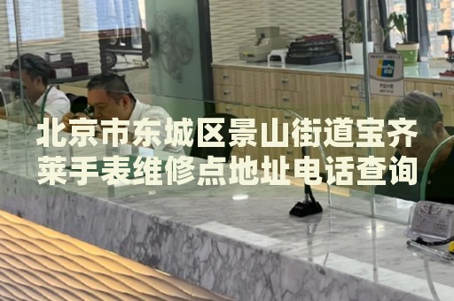 北京市東城區(qū)景山街道寶齊萊手表維修點(diǎn)地址電話(huà)查詢(xún)