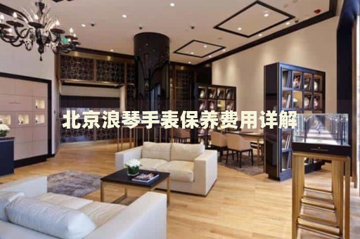 北京浪琴手表保養(yǎng)費用詳解