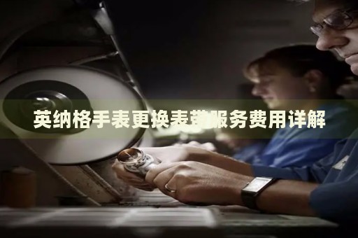 英納格手表更換表帶服務(wù)費用詳解