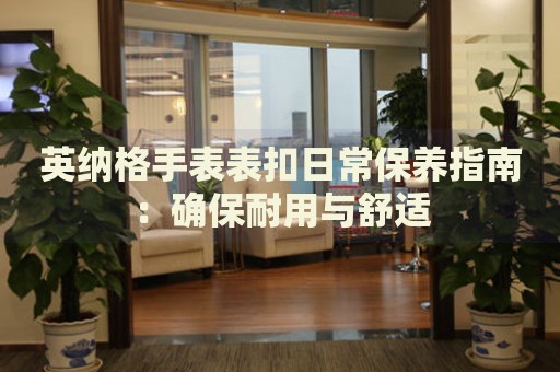 英納格手表表扣日常保養(yǎng)指南：確保耐用與舒適