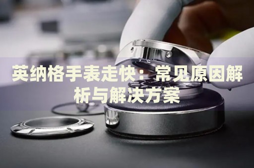 英納格手表走快：常見原因解析與解決方案