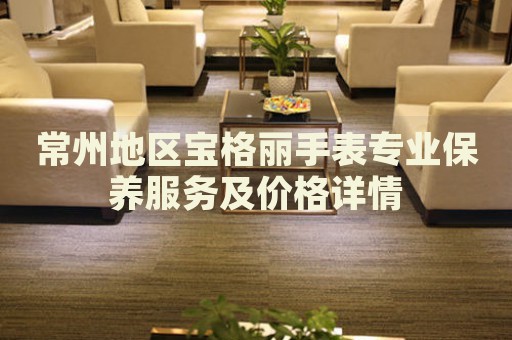 常州地區(qū)寶格麗手表專業(yè)保養(yǎng)服務(wù)及價(jià)格詳情