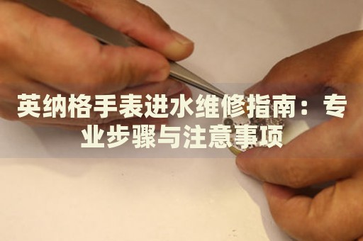 英納格手表進(jìn)水維修指南：專業(yè)步驟與注意事項