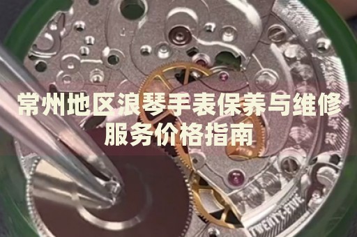 常州地區(qū)浪琴手表保養(yǎng)與維修服務(wù)價(jià)格指南
