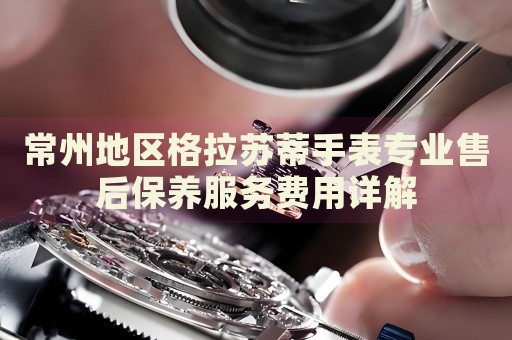 常州地區(qū)格拉蘇蒂手表專業(yè)售后保養(yǎng)服務(wù)費(fèi)用詳解