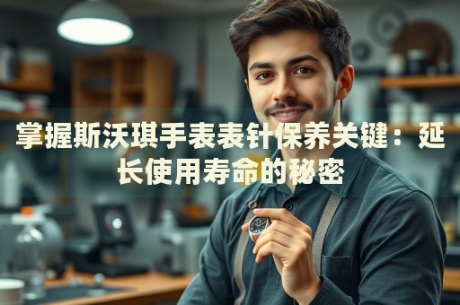 掌握斯沃琪手表表針保養(yǎng)關(guān)鍵：延長使用壽命的秘密