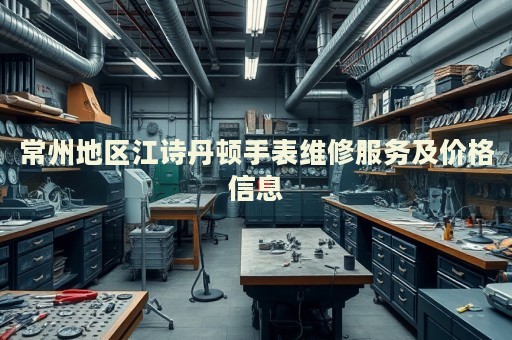 常州地區(qū)江詩(shī)丹頓手表維修服務(wù)及價(jià)格信息