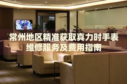 常州地區(qū)精準(zhǔn)獲取真力時(shí)手表維修服務(wù)及費(fèi)用指南