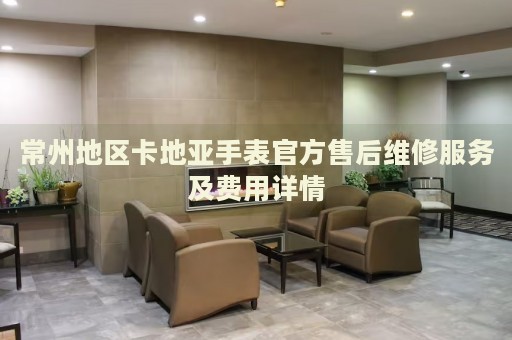 常州地區(qū)卡地亞手表官方售后維修服務(wù)及費(fèi)用詳情