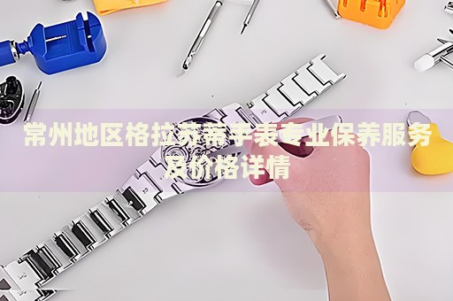 常州地區(qū)格拉蘇蒂手表專業(yè)保養(yǎng)服務(wù)及價(jià)格詳情