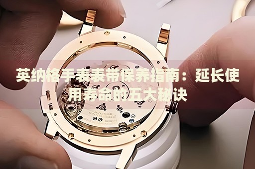 英納格手表表帶保養(yǎng)指南：延長(zhǎng)使用壽命的五大秘訣