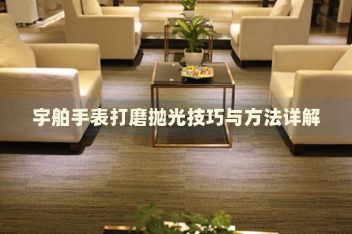 宇舶手表打磨拋光技巧與方法詳解