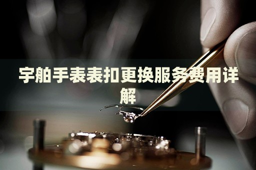 宇舶手表表扣更換服務(wù)費(fèi)用詳解