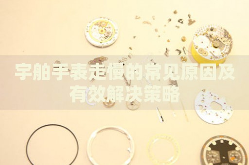 宇舶手表走慢的常見(jiàn)原因及有效解決策略