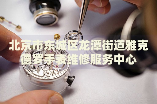 北京市東城區(qū)龍?zhí)督值姥趴说铝_手表維修服務(wù)中心