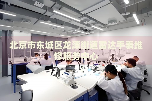 北京市東城區(qū)龍?zhí)督值览走_(dá)手表維修服務(wù)中心