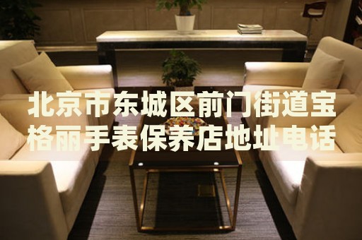 北京市東城區(qū)前門(mén)街道寶格麗手表保養(yǎng)店地址電話(huà)