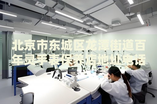 北京市東城區(qū)龍?zhí)督值腊倌觎`手表保養(yǎng)店地址電話