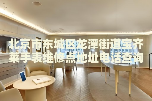 北京市東城區(qū)龍?zhí)督值缹汖R萊手表維修點(diǎn)地址電話(huà)查詢(xún)