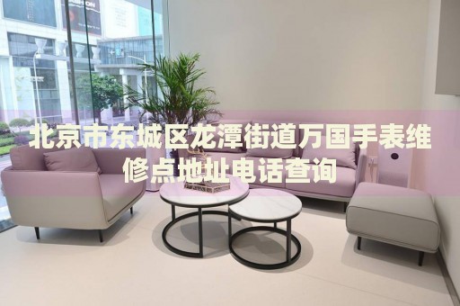 北京市東城區(qū)龍?zhí)督值廊f國手表維修點地址電話查詢