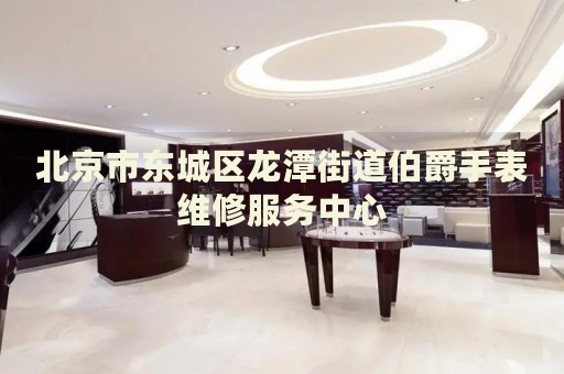 北京市東城區(qū)龍?zhí)督值啦羰直砭S修服務(wù)中心