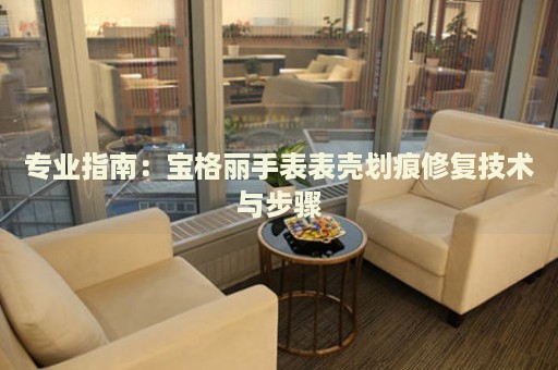 專(zhuān)業(yè)指南：寶格麗手表表殼劃痕修復(fù)技術(shù)與步驟