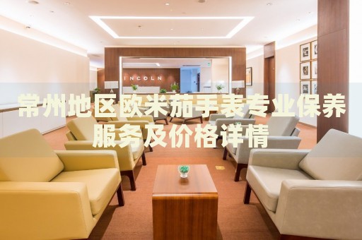 常州地區(qū)歐米茄手表專(zhuān)業(yè)保養(yǎng)服務(wù)及價(jià)格詳情