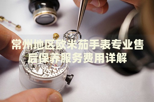 常州地區(qū)歐米茄手表專(zhuān)業(yè)售后保養(yǎng)服務(wù)費(fèi)用詳解