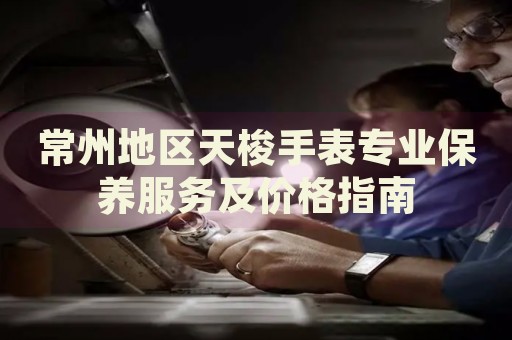 常州地區(qū)天梭手表專(zhuān)業(yè)保養(yǎng)服務(wù)及價(jià)格指南