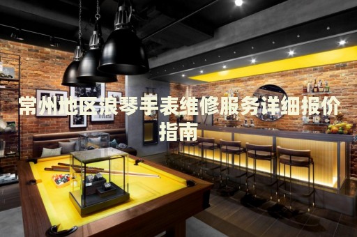 常州地區(qū)浪琴手表維修服務(wù)詳細(xì)報(bào)價(jià)指南
