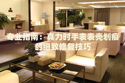 專業(yè)指南：真力時手表表殼劃痕的細致修復(fù)技巧