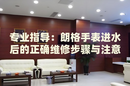 專業(yè)指導(dǎo)：朗格手表進水后的正確維修步驟與注意事項