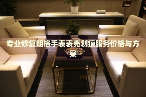 專業(yè)修復(fù)朗格手表表殼劃痕服務(wù)價格與方案